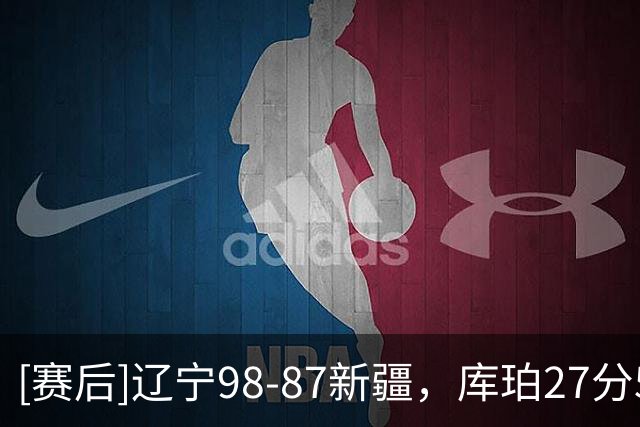 [赛后]辽宁98-87新疆，库珀27分5板11助，辛普森33分3板4助